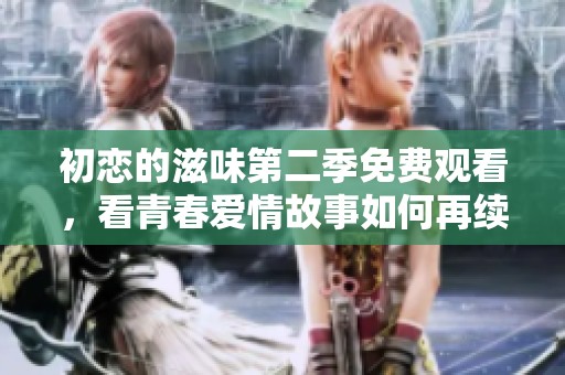 初恋的滋味第二季免费观看，看青春爱情故事如何再续前缘