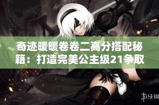 奇迹暖暖卷卷二高分搭配秘籍：打造完美公主级21争取S级评价的攻略解析