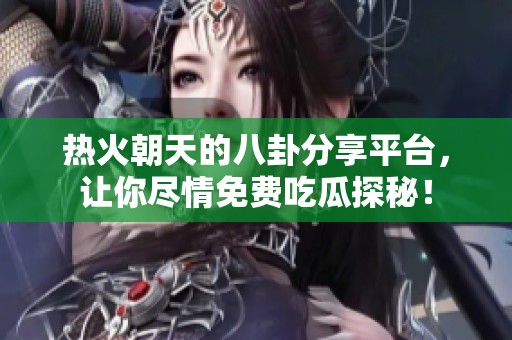 热火朝天的八卦分享平台，让你尽情免费吃瓜探秘！