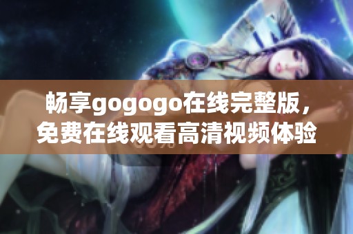 畅享gogogo在线完整版，免费在线观看高清视频体验。