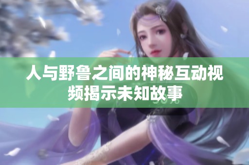 人与野鲁之间的神秘互动视频揭示未知故事