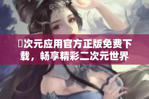 囧次元应用官方正版免费下载，畅享精彩二次元世界