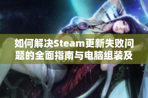 如何解决Steam更新失败问题的全面指南与电脑组装及常见故障解决方案解析