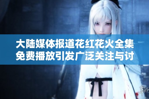 大陆媒体报道花红花火全集免费播放引发广泛关注与讨论的社会新闻分析