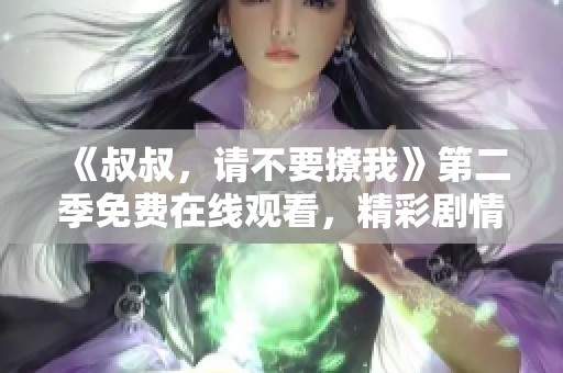 《叔叔，请不要撩我》第二季免费在线观看，精彩剧情不容错过！