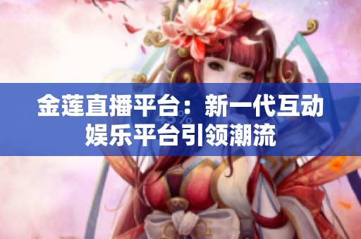 金莲直播平台：新一代互动娱乐平台引领潮流