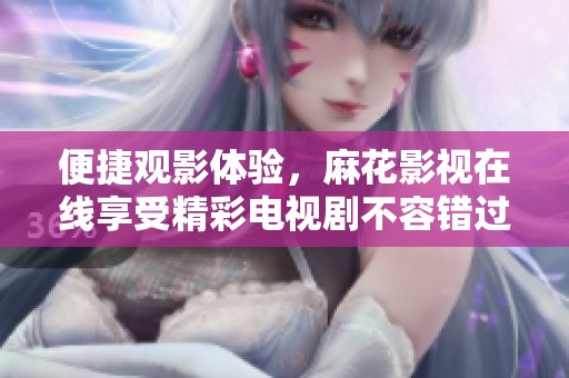 便捷观影体验，麻花影视在线享受精彩电视剧不容错过