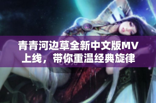 青青河边草全新中文版MV上线，带你重温经典旋律