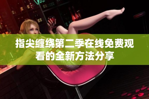 指尖缠绕第二季在线免费观看的全新方法分享