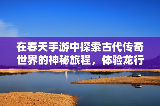 在春天手游中探索古代传奇世界的神秘旅程，体验龙行天下的冒险之旅