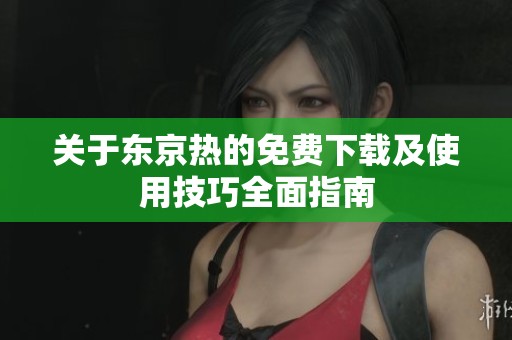 关于东京热的免费下载及使用技巧全面指南
