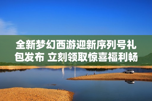 全新梦幻西游迎新序列号礼包发布 立刻领取惊喜福利畅游游戏世界