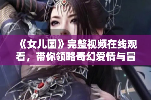 《女儿国》完整视频在线观看，带你领略奇幻爱情与冒险之旅