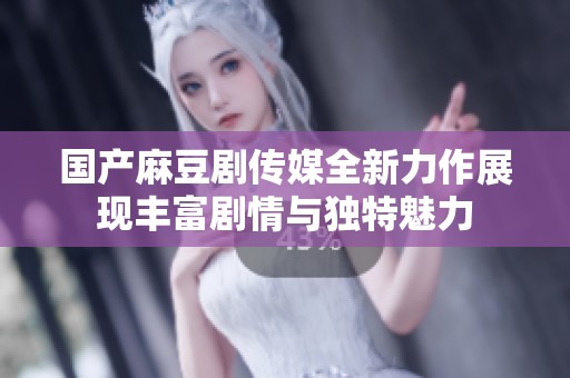 国产麻豆剧传媒全新力作展现丰富剧情与独特魅力