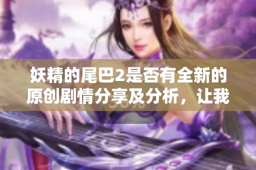 妖精的尾巴2是否有全新的原创剧情分享及分析，让我们一起探讨游戏的新内容与体验