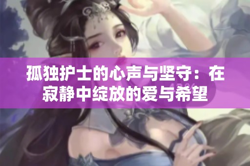 孤独护士的心声与坚守：在寂静中绽放的爱与希望
