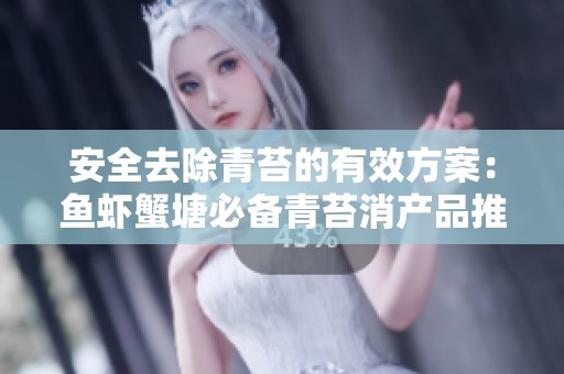 安全去除青苔的有效方案：鱼虾蟹塘必备青苔消产品推荐与使用指南