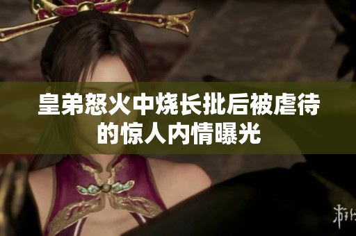 皇弟怒火中烧长批后被虐待的惊人内情曝光