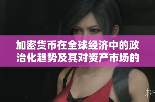 加密货币在全球经济中的政治化趋势及其对资产市场的深远影响分析