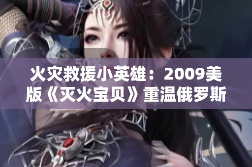火灾救援小英雄：2009美版《灭火宝贝》重温俄罗斯学院故事