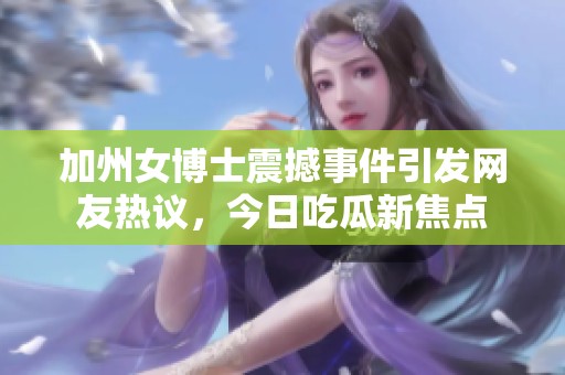 加州女博士震撼事件引发网友热议，今日吃瓜新焦点