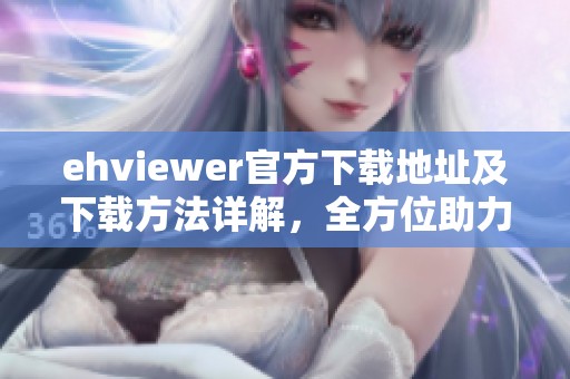 ehviewer官方下载地址及下载方法详解，全方位助力您的娱乐体验