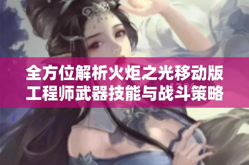 全方位解析火炬之光移动版工程师武器技能与战斗策略的完美结合
