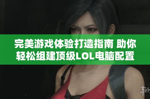 完美游戏体验打造指南 助你轻松组建顶级LOL电脑配置详解