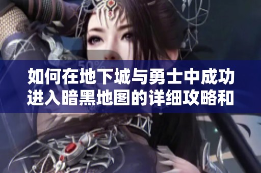 如何在地下城与勇士中成功进入暗黑地图的详细攻略和步骤解析