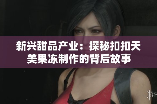 新兴甜品产业：探秘扣扣天美果冻制作的背后故事