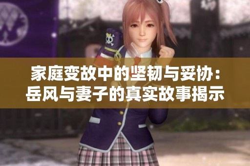 家庭变故中的坚韧与妥协：岳风与妻子的真实故事揭示了亲情的复杂与深刻