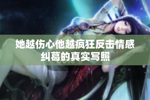 她越伤心他越疯狂反击情感纠葛的真实写照