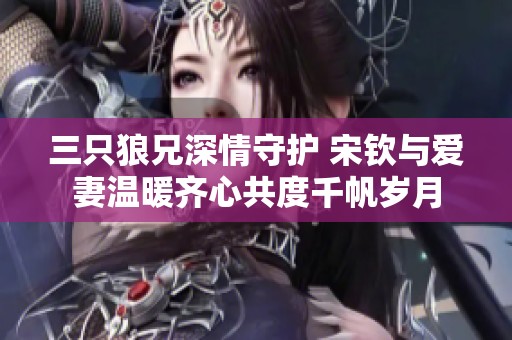 三只狼兄深情守护 宋钦与爱妻温暖齐心共度千帆岁月