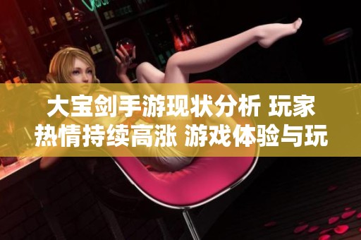大宝剑手游现状分析 玩家热情持续高涨 游戏体验与玩法深受玩家关注