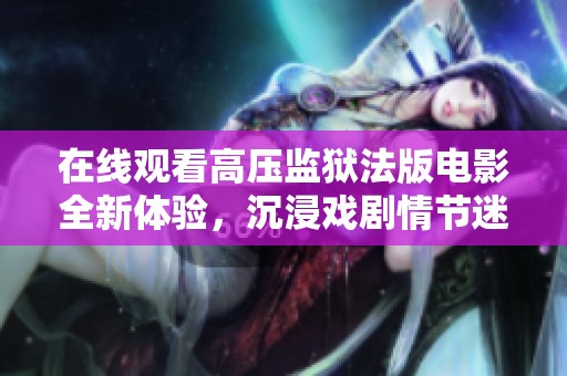在线观看高压监狱法版电影全新体验，沉浸戏剧情节迷人魅力
