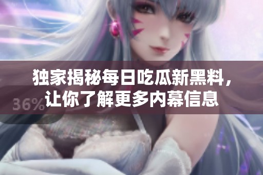 独家揭秘每日吃瓜新黑料，让你了解更多内幕信息