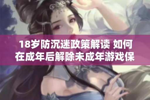 18岁防沉迷政策解读 如何在成年后解除未成年游戏保护措施