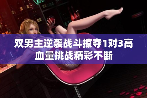 双男主逆袭战斗掠夺1对3高血量挑战精彩不断