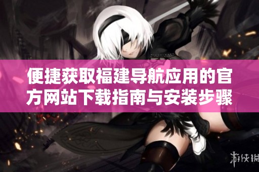 便捷获取福建导航应用的官方网站下载指南与安装步骤