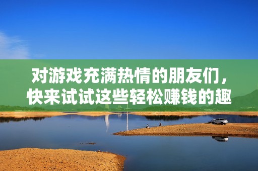对游戏充满热情的朋友们，快来试试这些轻松赚钱的趣味小游戏吧！