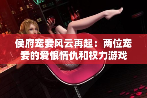 侯府宠妾风云再起：两位宠妾的爱恨情仇和权力游戏