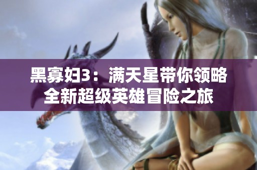 黑寡妇3：满天星带你领略全新超级英雄冒险之旅