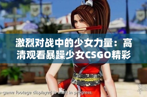 激烈对战中的少女力量：高清观看暴躁少女CSGO精彩瞬间