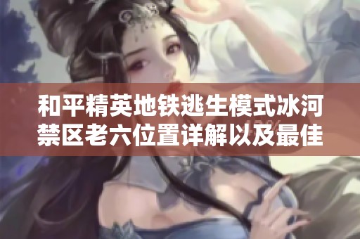 和平精英地铁逃生模式冰河禁区老六位置详解以及最佳策略分享