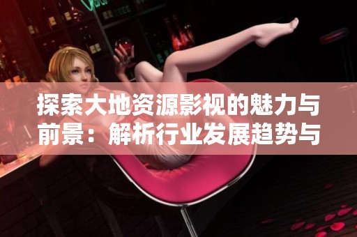 探索大地资源影视的魅力与前景：解析行业发展趋势与潜力