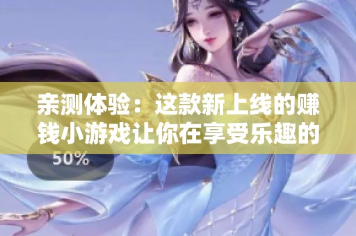 亲测体验：这款新上线的赚钱小游戏让你在享受乐趣的同时轻松赚取现金！