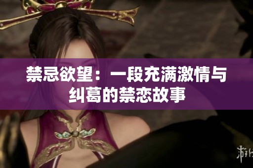 禁忌欲望：一段充满激情与纠葛的禁恋故事