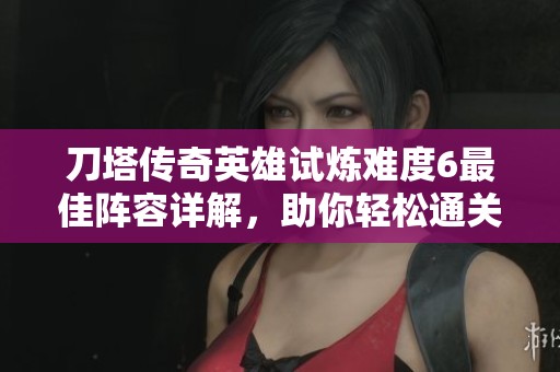 刀塔传奇英雄试炼难度6最佳阵容详解，助你轻松通关并克服挑战
