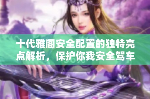 十代雅阁安全配置的独特亮点解析，保护你我安全驾车出行的秘密所在