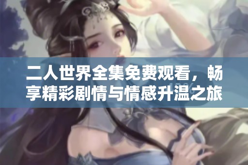 二人世界全集免费观看，畅享精彩剧情与情感升温之旅